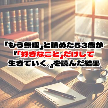 【自己啓発】「もう無理」と諦めた53歳が『「好きなこと」だけして生きていく。』を読んだ結果
