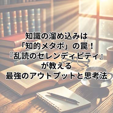 【読書術】知識の溜め込みは「知的メタボ」の罠！『乱読のセレンディピティ』が教える最強のアウトプットと思考法