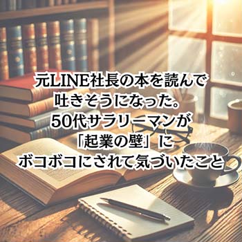 【仕事】元LINE社長の本を読んで吐きそうになった。50代サラリーマンが「起業の壁」にボコボコにされて気づいたこと