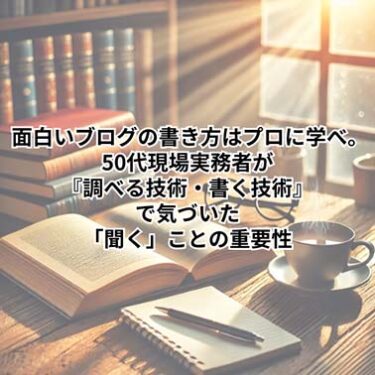 【仕事】 面白いブログの書き方はプロに学べ。50代現場実務者が『調べる技術・書く技術』で気づいた「聞く」ことの重要性【自己啓発】