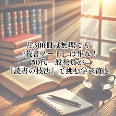【読書術】月300冊は無理でも「読書ノート」は作れ！50代一般社員が『読書の技法』で挑む学び直し【仕事術】