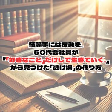 【自己啓発】綺麗事には反発を。50代会社員が『「好きなこと」だけして生きていく。』から見つけた「逃げ場」の作り方【仕事術】
