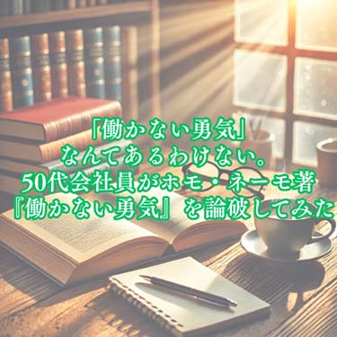 【自己啓発】「働かない勇気」なんてあるわけない。50代会社員がホモ・ネーモ著『働かない勇気』を論破してみた