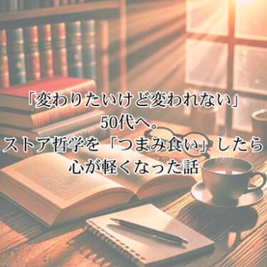 【自己啓発】「変わりたいけど変われない」50代へ。ストア哲学を「つまみ食い」したら心が軽くなった話